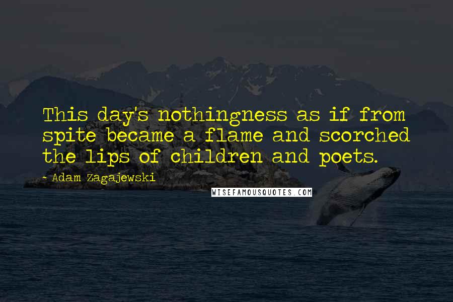 Adam Zagajewski Quotes: This day's nothingness as if from spite became a flame and scorched the lips of children and poets.