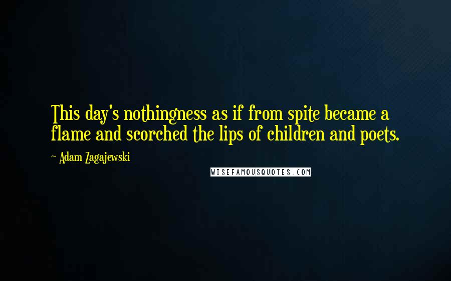 Adam Zagajewski Quotes: This day's nothingness as if from spite became a flame and scorched the lips of children and poets.