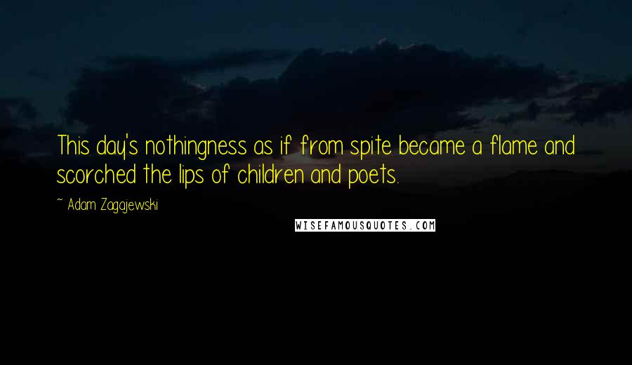 Adam Zagajewski Quotes: This day's nothingness as if from spite became a flame and scorched the lips of children and poets.