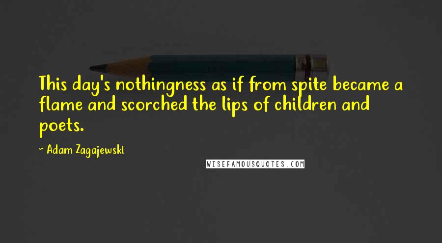 Adam Zagajewski Quotes: This day's nothingness as if from spite became a flame and scorched the lips of children and poets.