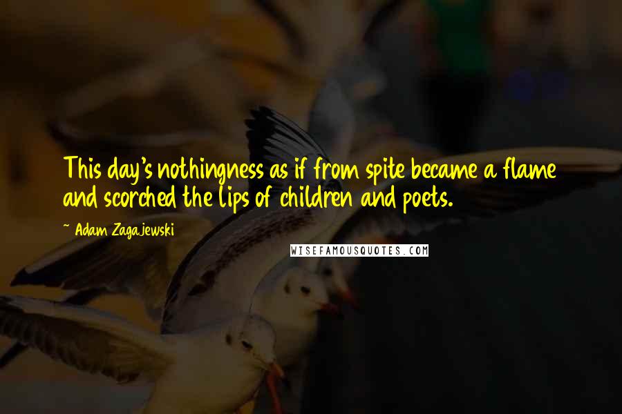 Adam Zagajewski Quotes: This day's nothingness as if from spite became a flame and scorched the lips of children and poets.