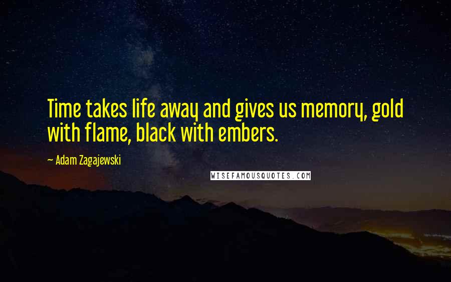 Adam Zagajewski Quotes: Time takes life away and gives us memory, gold with flame, black with embers.