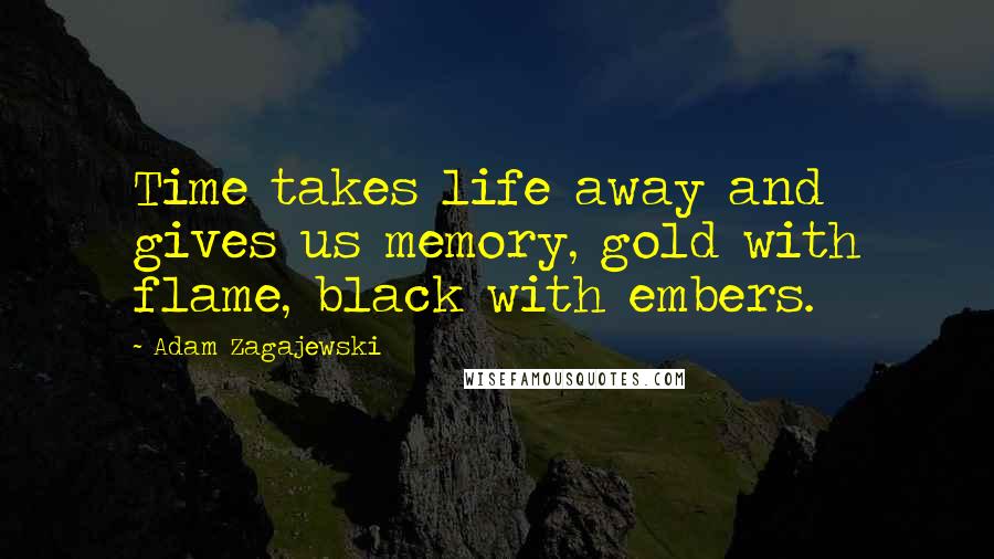 Adam Zagajewski Quotes: Time takes life away and gives us memory, gold with flame, black with embers.