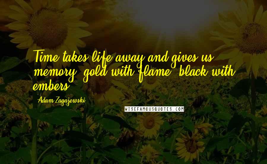 Adam Zagajewski Quotes: Time takes life away and gives us memory, gold with flame, black with embers.