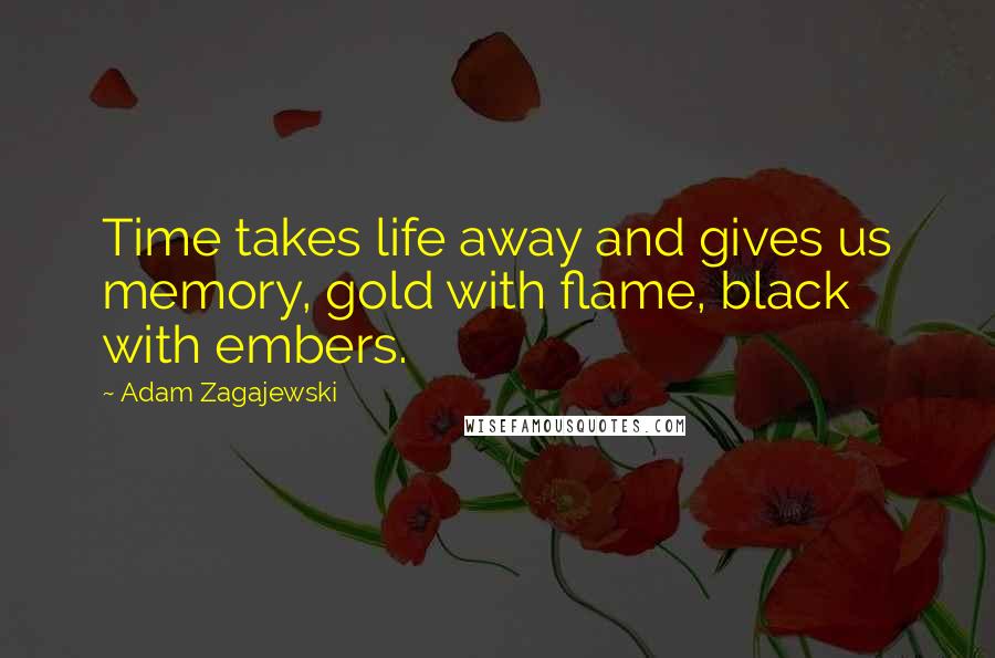 Adam Zagajewski Quotes: Time takes life away and gives us memory, gold with flame, black with embers.