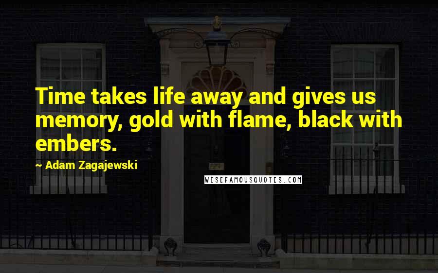 Adam Zagajewski Quotes: Time takes life away and gives us memory, gold with flame, black with embers.