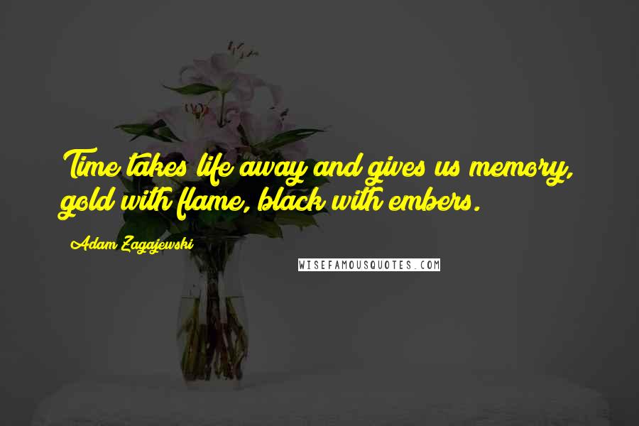 Adam Zagajewski Quotes: Time takes life away and gives us memory, gold with flame, black with embers.