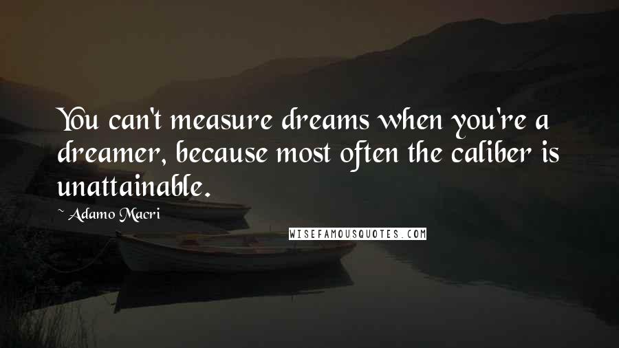 Adamo Macri Quotes: You can't measure dreams when you're a dreamer, because most often the caliber is unattainable.
