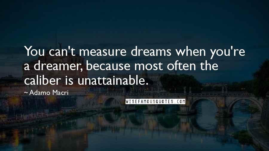 Adamo Macri Quotes: You can't measure dreams when you're a dreamer, because most often the caliber is unattainable.