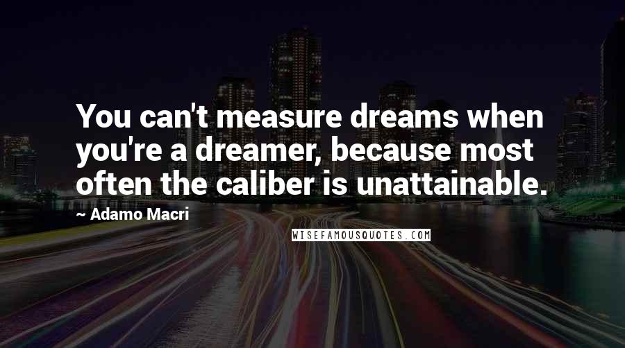 Adamo Macri Quotes: You can't measure dreams when you're a dreamer, because most often the caliber is unattainable.