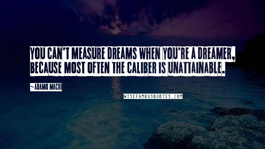 Adamo Macri Quotes: You can't measure dreams when you're a dreamer, because most often the caliber is unattainable.