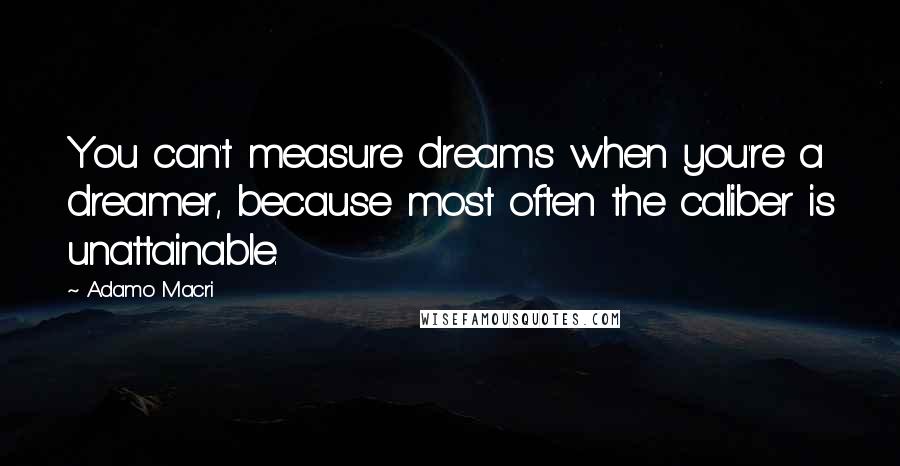 Adamo Macri Quotes: You can't measure dreams when you're a dreamer, because most often the caliber is unattainable.