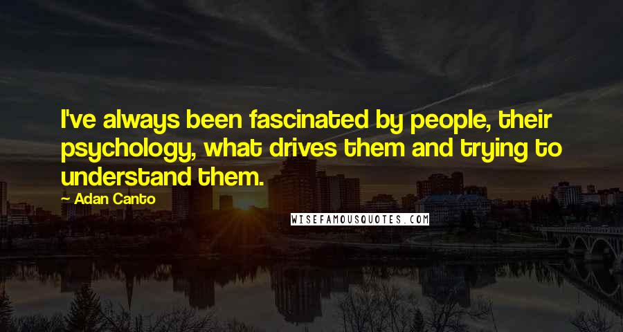 Adan Canto Quotes: I've always been fascinated by people, their psychology, what drives them and trying to understand them.