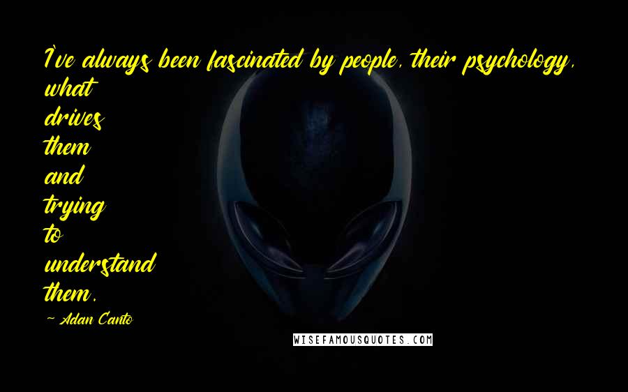 Adan Canto Quotes: I've always been fascinated by people, their psychology, what drives them and trying to understand them.