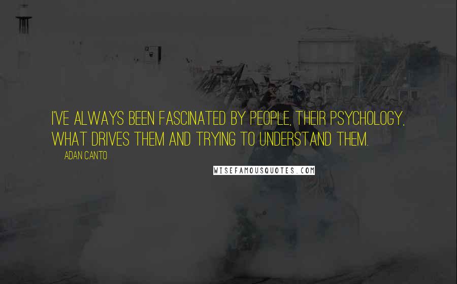 Adan Canto Quotes: I've always been fascinated by people, their psychology, what drives them and trying to understand them.