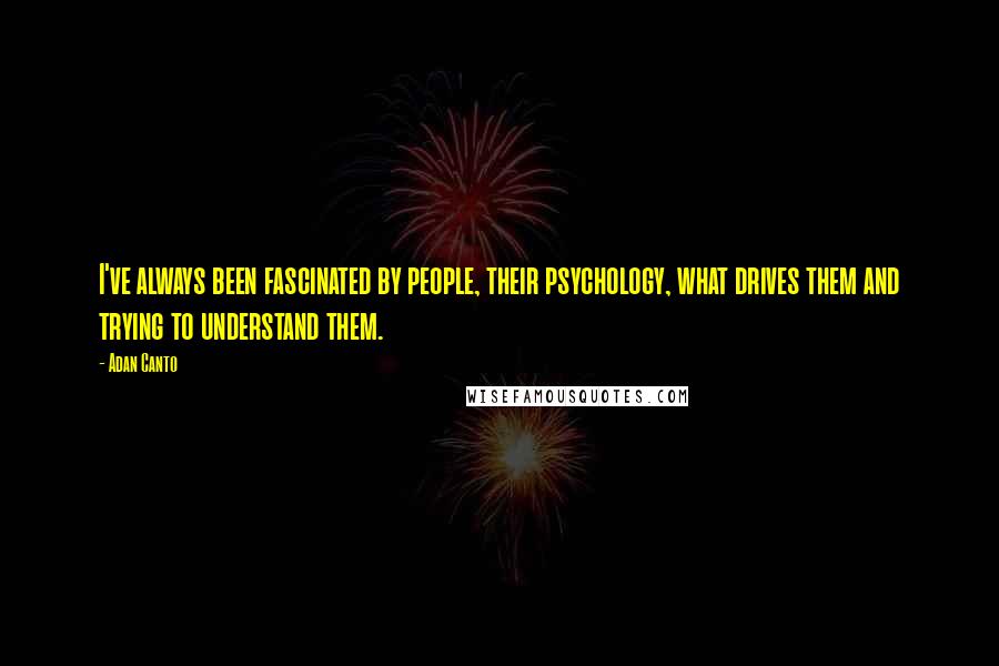 Adan Canto Quotes: I've always been fascinated by people, their psychology, what drives them and trying to understand them.