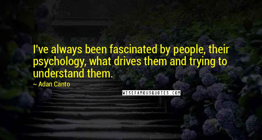 Adan Canto Quotes: I've always been fascinated by people, their psychology, what drives them and trying to understand them.