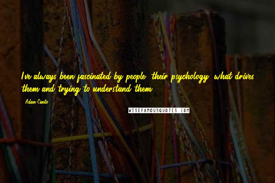 Adan Canto Quotes: I've always been fascinated by people, their psychology, what drives them and trying to understand them.