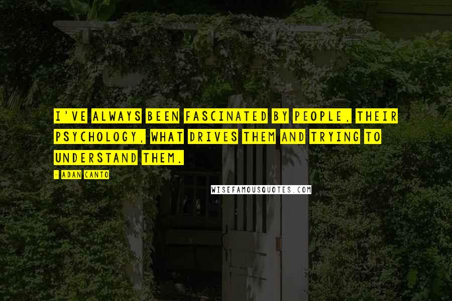 Adan Canto Quotes: I've always been fascinated by people, their psychology, what drives them and trying to understand them.