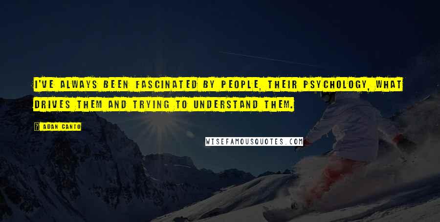 Adan Canto Quotes: I've always been fascinated by people, their psychology, what drives them and trying to understand them.