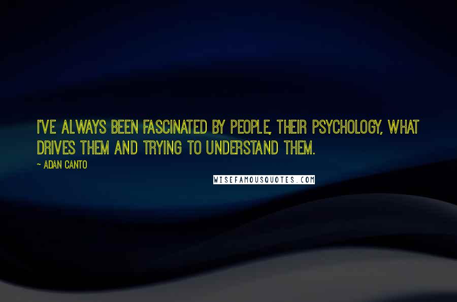 Adan Canto Quotes: I've always been fascinated by people, their psychology, what drives them and trying to understand them.