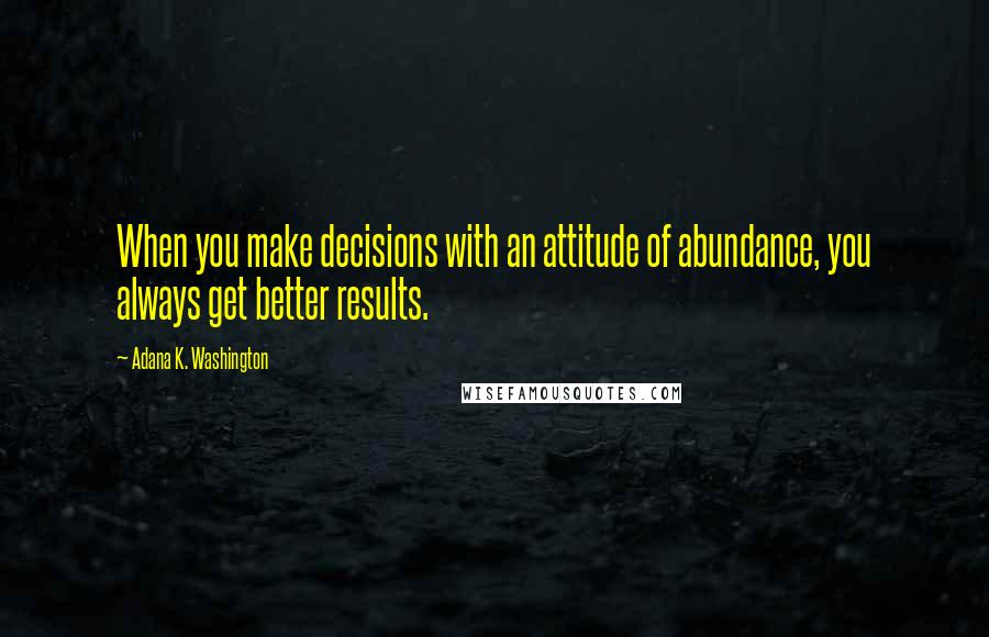 Adana K. Washington Quotes: When you make decisions with an attitude of abundance, you always get better results.