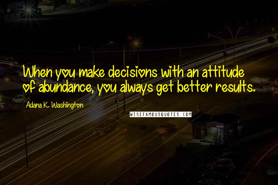 Adana K. Washington Quotes: When you make decisions with an attitude of abundance, you always get better results.