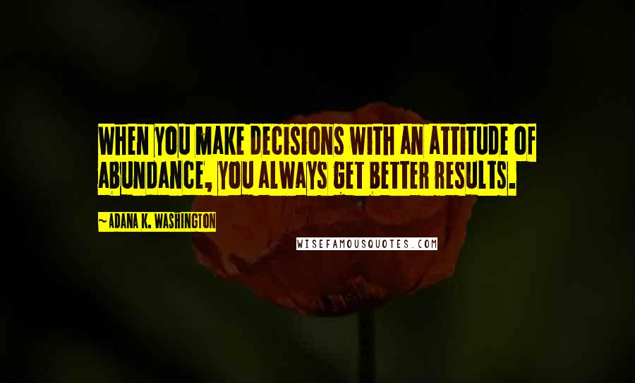 Adana K. Washington Quotes: When you make decisions with an attitude of abundance, you always get better results.