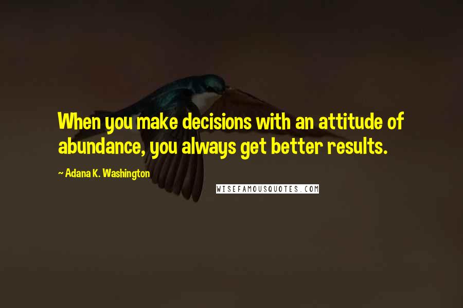 Adana K. Washington Quotes: When you make decisions with an attitude of abundance, you always get better results.