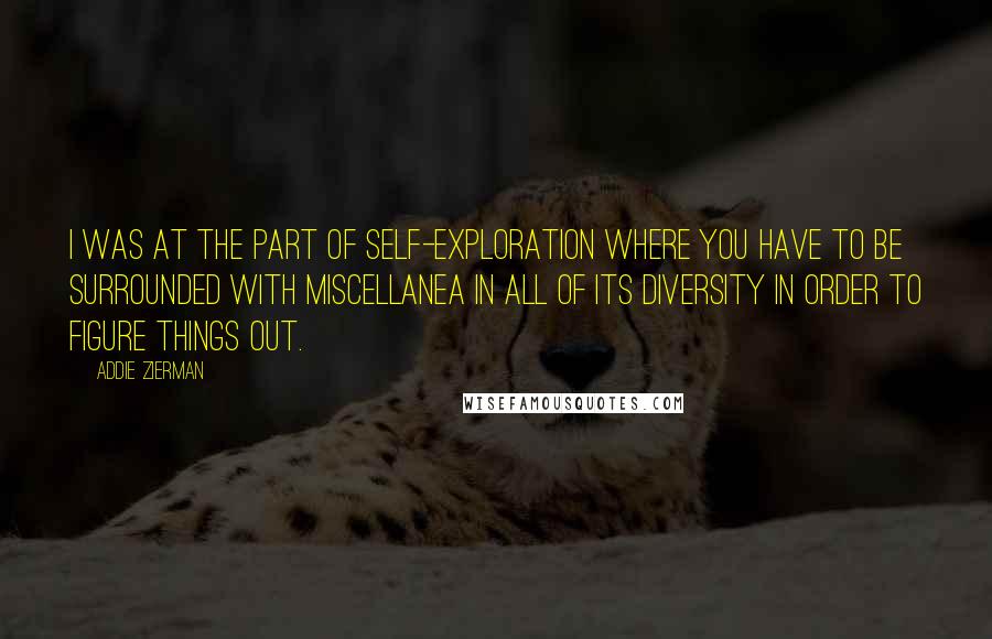 Addie Zierman Quotes: I was at the part of self-exploration where you have to be surrounded with miscellanea in all of its diversity in order to figure things out.