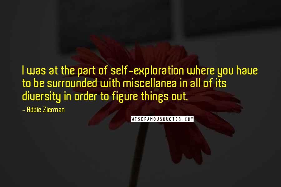 Addie Zierman Quotes: I was at the part of self-exploration where you have to be surrounded with miscellanea in all of its diversity in order to figure things out.