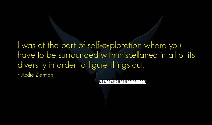 Addie Zierman Quotes: I was at the part of self-exploration where you have to be surrounded with miscellanea in all of its diversity in order to figure things out.