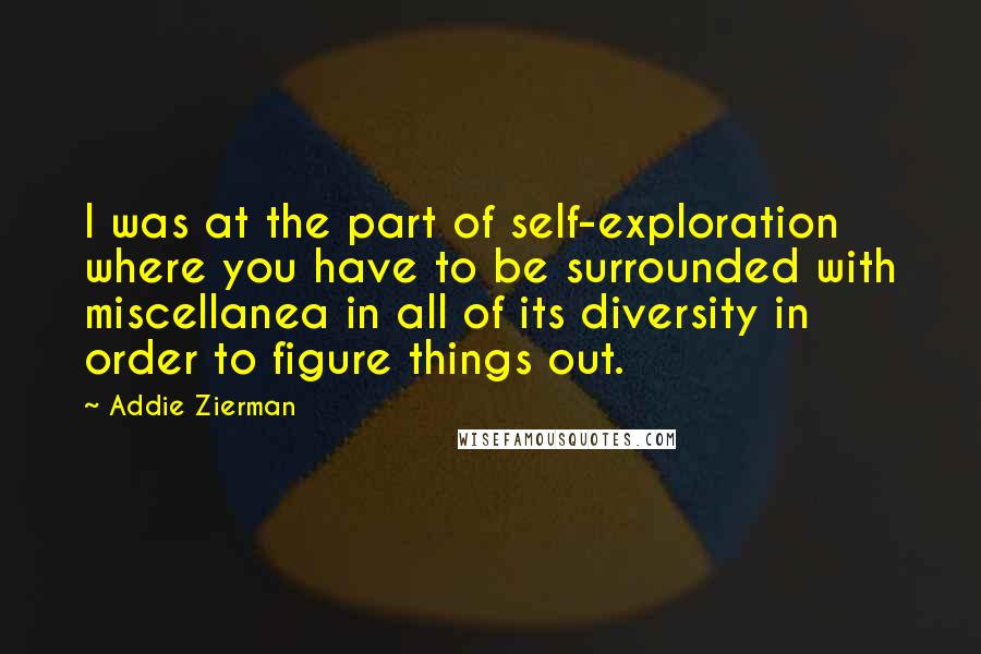 Addie Zierman Quotes: I was at the part of self-exploration where you have to be surrounded with miscellanea in all of its diversity in order to figure things out.