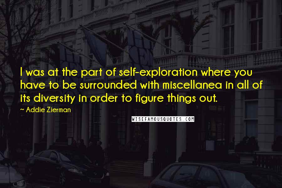 Addie Zierman Quotes: I was at the part of self-exploration where you have to be surrounded with miscellanea in all of its diversity in order to figure things out.