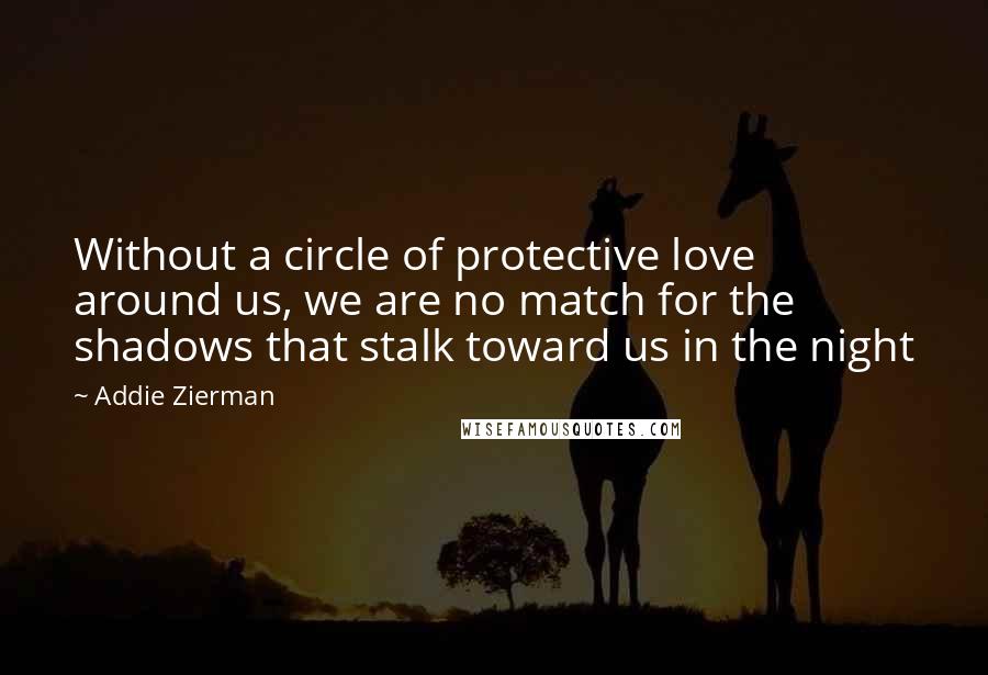 Addie Zierman Quotes: Without a circle of protective love around us, we are no match for the shadows that stalk toward us in the night