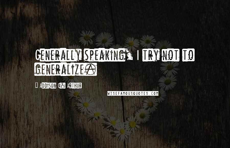 Addison C. Arthur Quotes: Generally speaking, I try not to generalize.