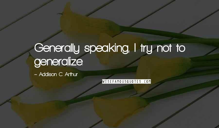 Addison C. Arthur Quotes: Generally speaking, I try not to generalize.