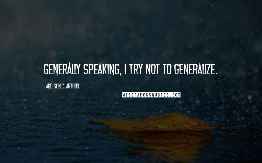 Addison C. Arthur Quotes: Generally speaking, I try not to generalize.