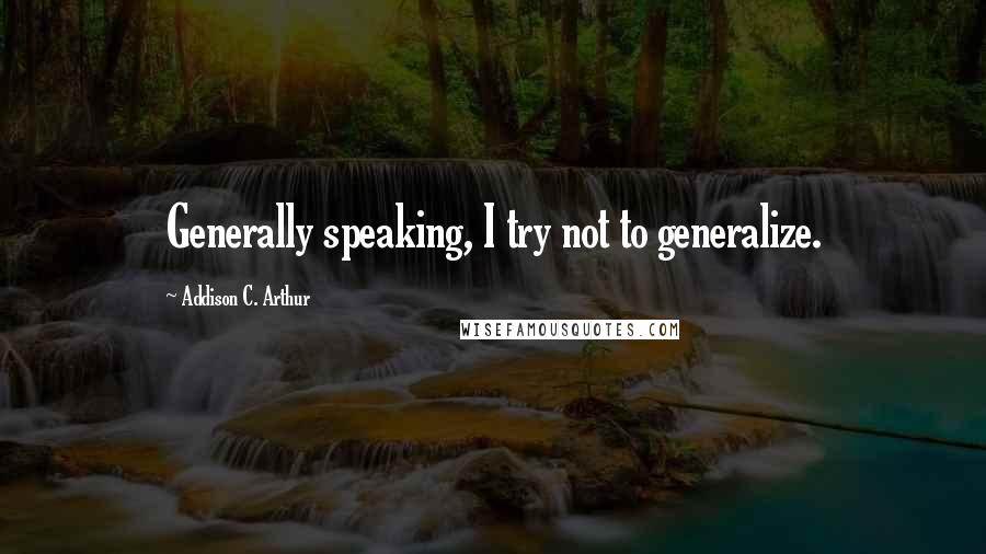 Addison C. Arthur Quotes: Generally speaking, I try not to generalize.