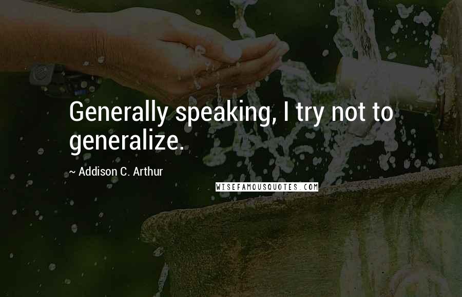 Addison C. Arthur Quotes: Generally speaking, I try not to generalize.