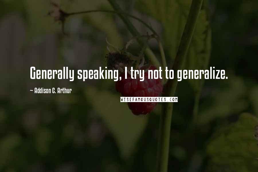 Addison C. Arthur Quotes: Generally speaking, I try not to generalize.