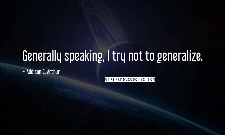 Addison C. Arthur Quotes: Generally speaking, I try not to generalize.