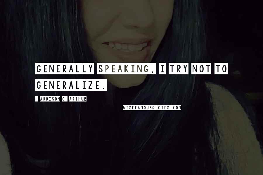 Addison C. Arthur Quotes: Generally speaking, I try not to generalize.