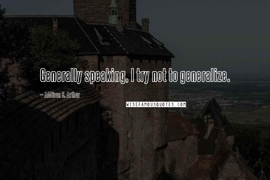 Addison C. Arthur Quotes: Generally speaking, I try not to generalize.