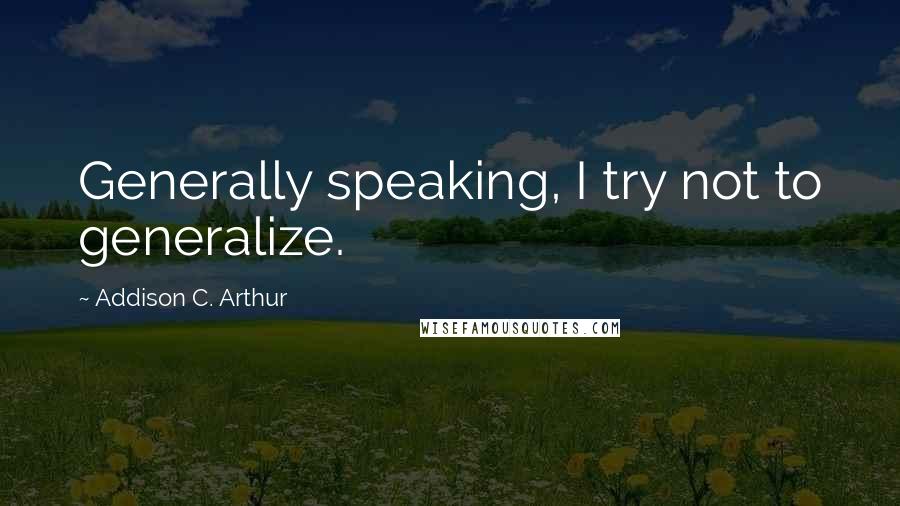 Addison C. Arthur Quotes: Generally speaking, I try not to generalize.