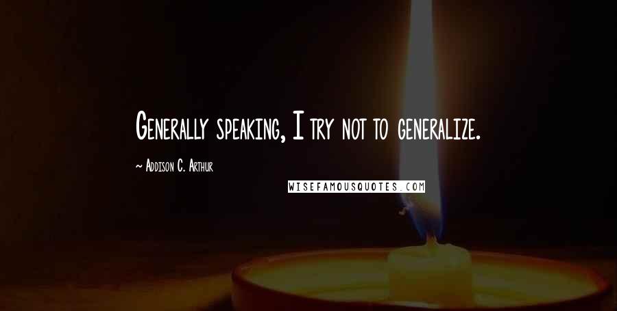 Addison C. Arthur Quotes: Generally speaking, I try not to generalize.