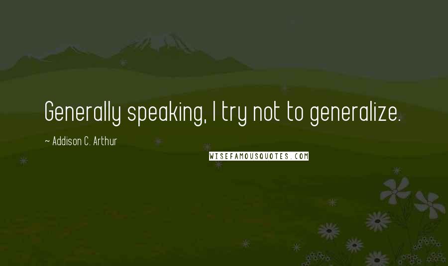 Addison C. Arthur Quotes: Generally speaking, I try not to generalize.