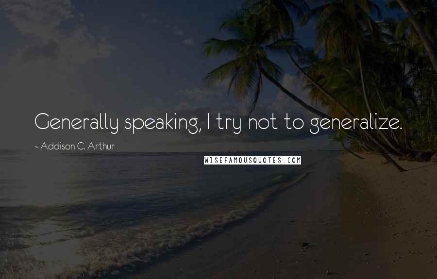 Addison C. Arthur Quotes: Generally speaking, I try not to generalize.