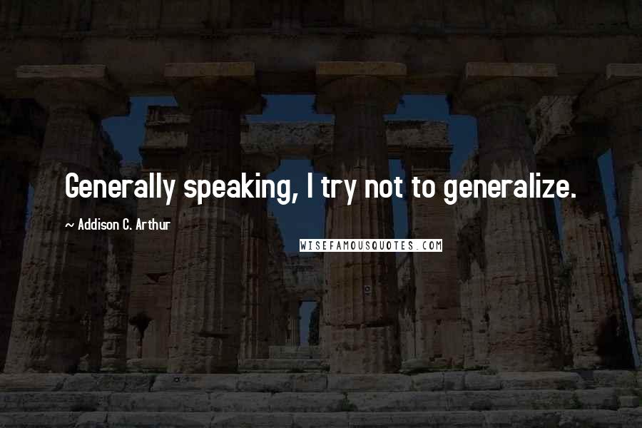 Addison C. Arthur Quotes: Generally speaking, I try not to generalize.