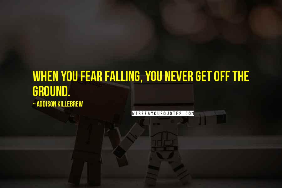 Addison Killebrew Quotes: When you fear falling, you never get off the ground.